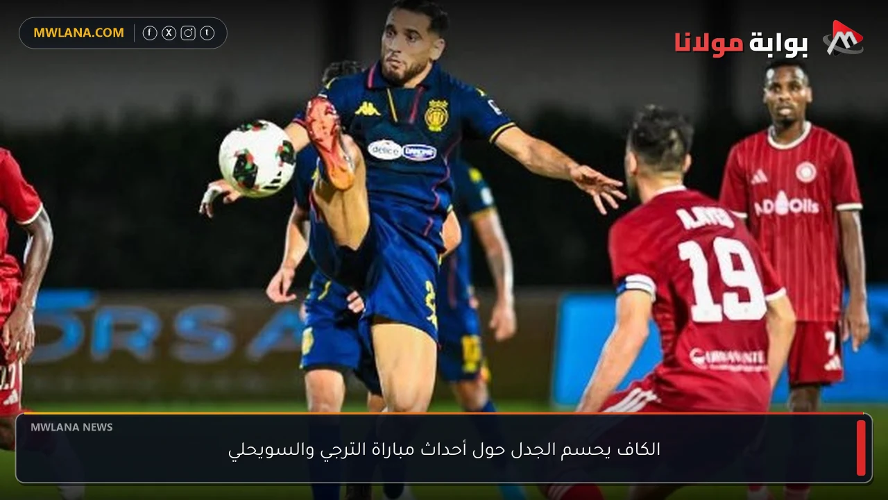 الكاف يحسم الجدل حول أحداث مباراة الترجي والسويحلي