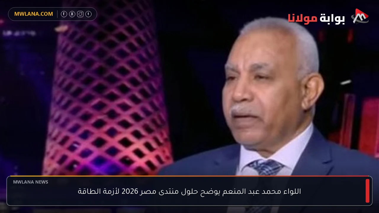 اللواء محمد عبد المنعم يوضح حلول منتدى مصر 2026 لأزمة الطاقة