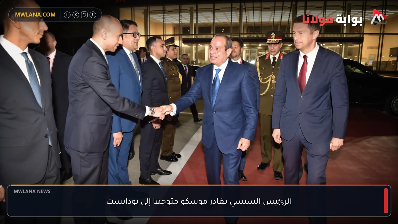 الرئيس السيسي يغادر موسكو متوجها إلى بودابست