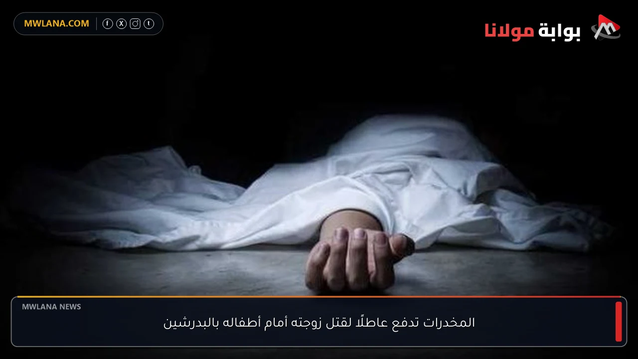 المخدرات تدفع عاطلًا لقتل زوجته أمام أطفاله بالبدرشين