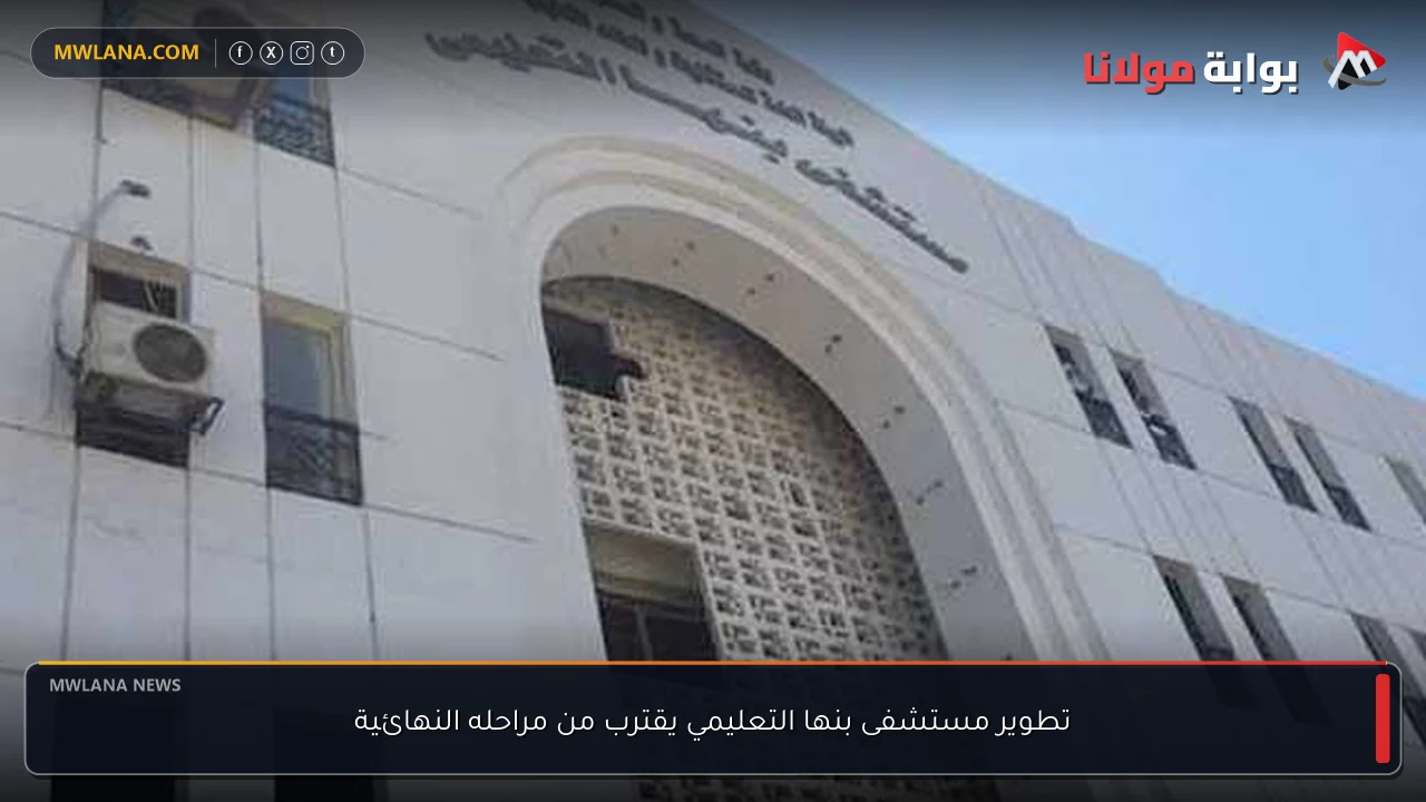 تطوير مستشفى بنها التعليمي يقترب من مراحله النهائية