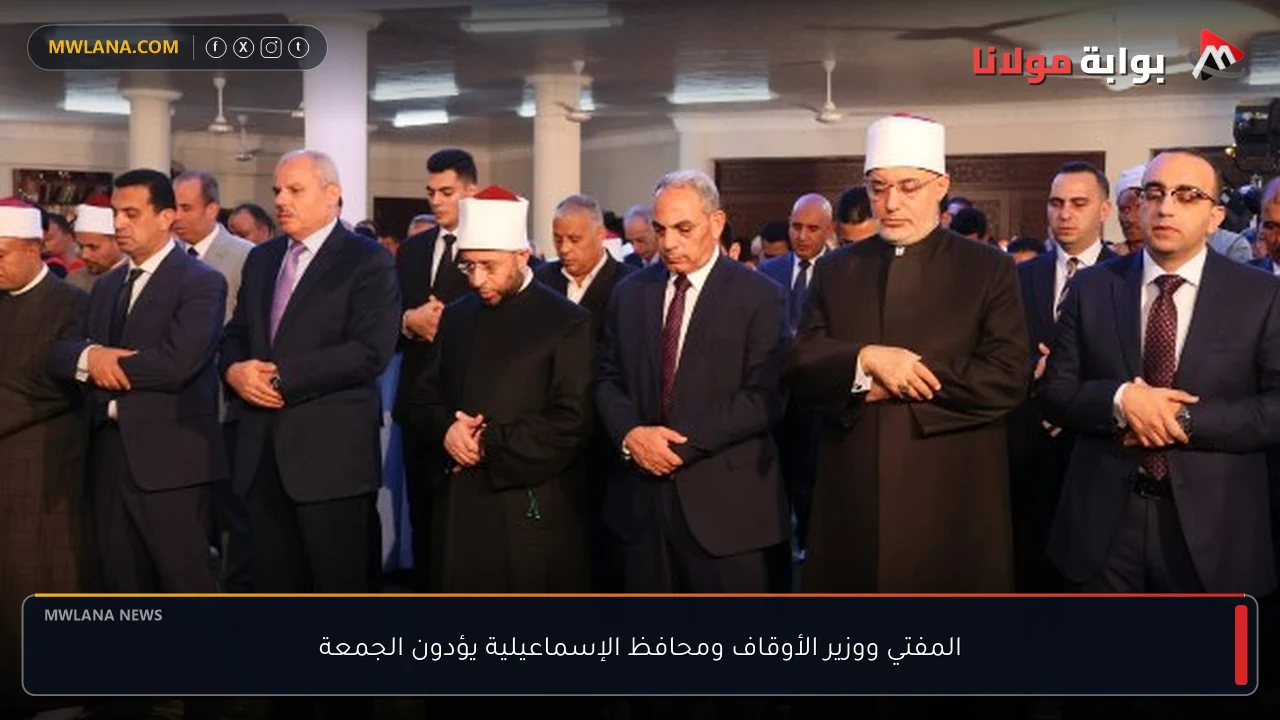 المفتي ووزير الأوقاف ومحافظ الإسماعيلية يؤدون الجمعة