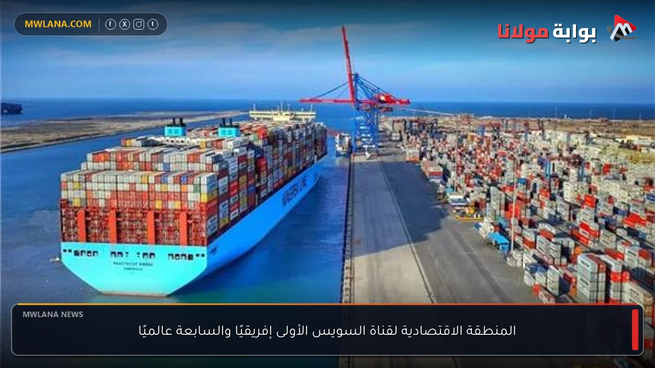 المنطقة الاقتصادية لقناة السويس الأولى إفريقيًا والسابعة عالميًا