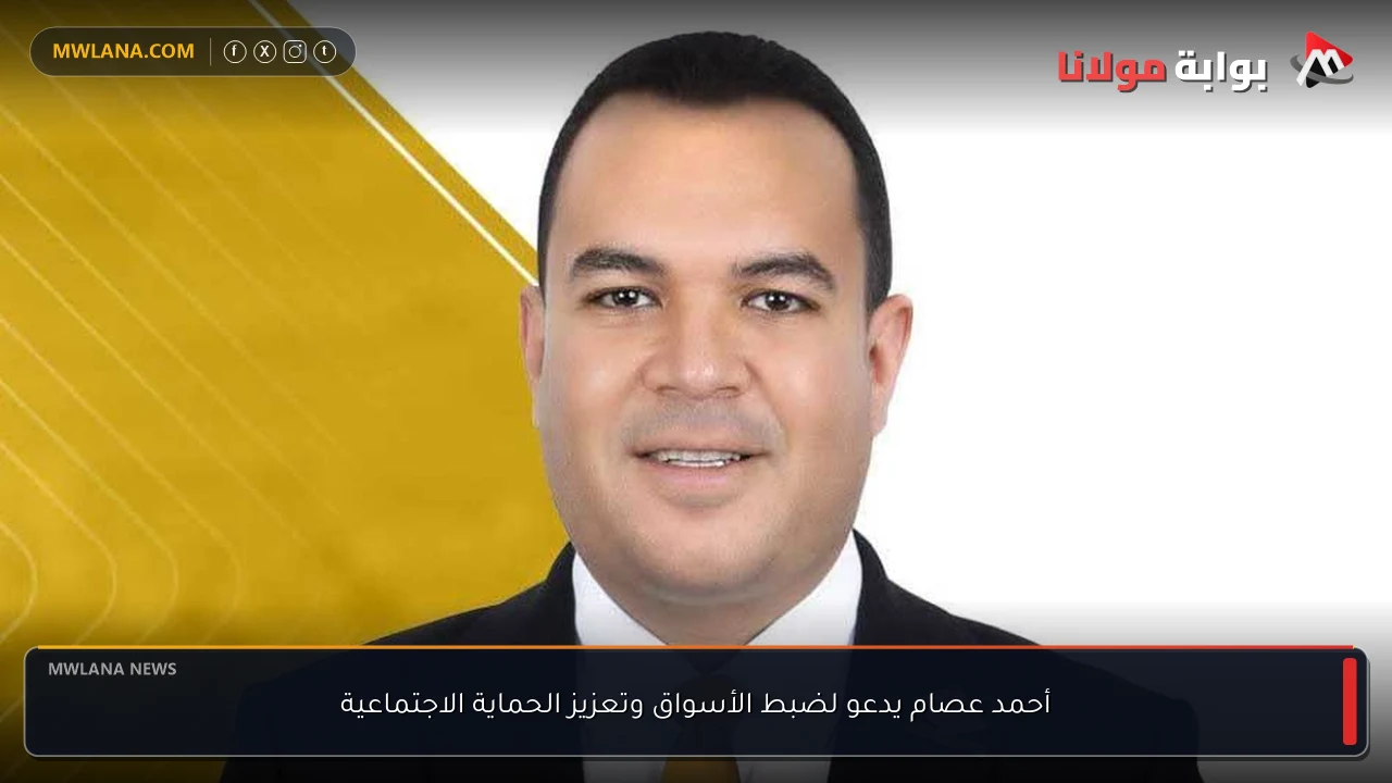 أحمد عصام يدعو لضبط الأسواق وتعزيز الحماية الاجتماعية