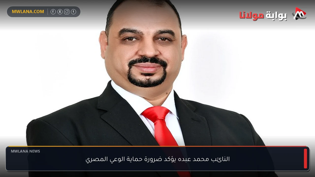 النائب محمد عبده يؤكد ضرورة حماية الوعي المصري