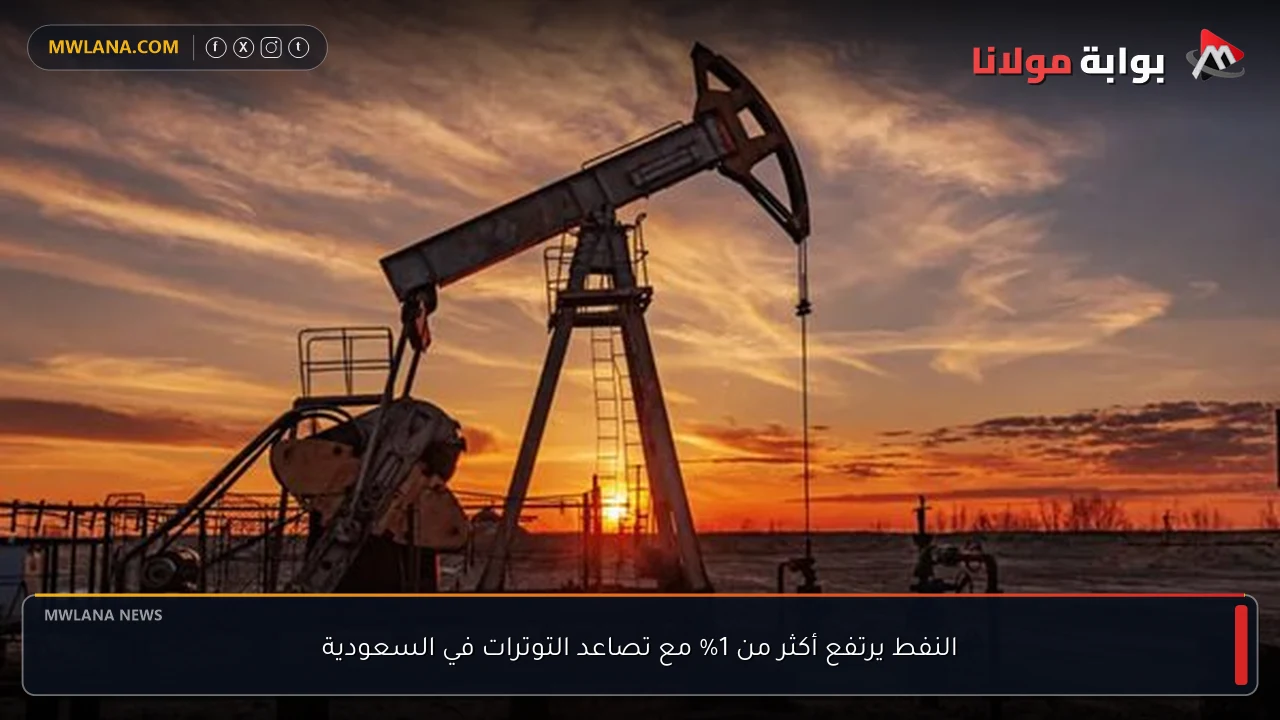 النفط يرتفع أكثر من 1% مع تصاعد التوترات في السعودية
