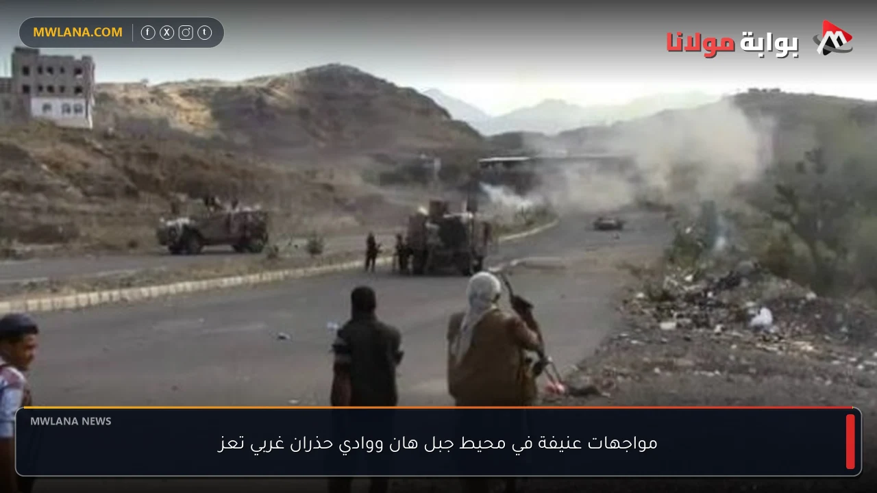 مواجهات عنيفة في محيط جبل هان ووادي حذران غربي تعز