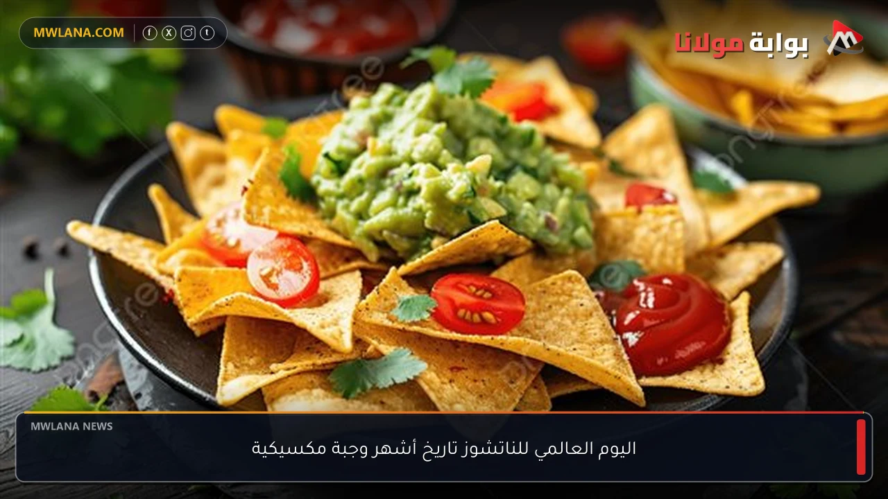 اليوم العالمي للناتشوز تاريخ أشهر وجبة مكسيكية