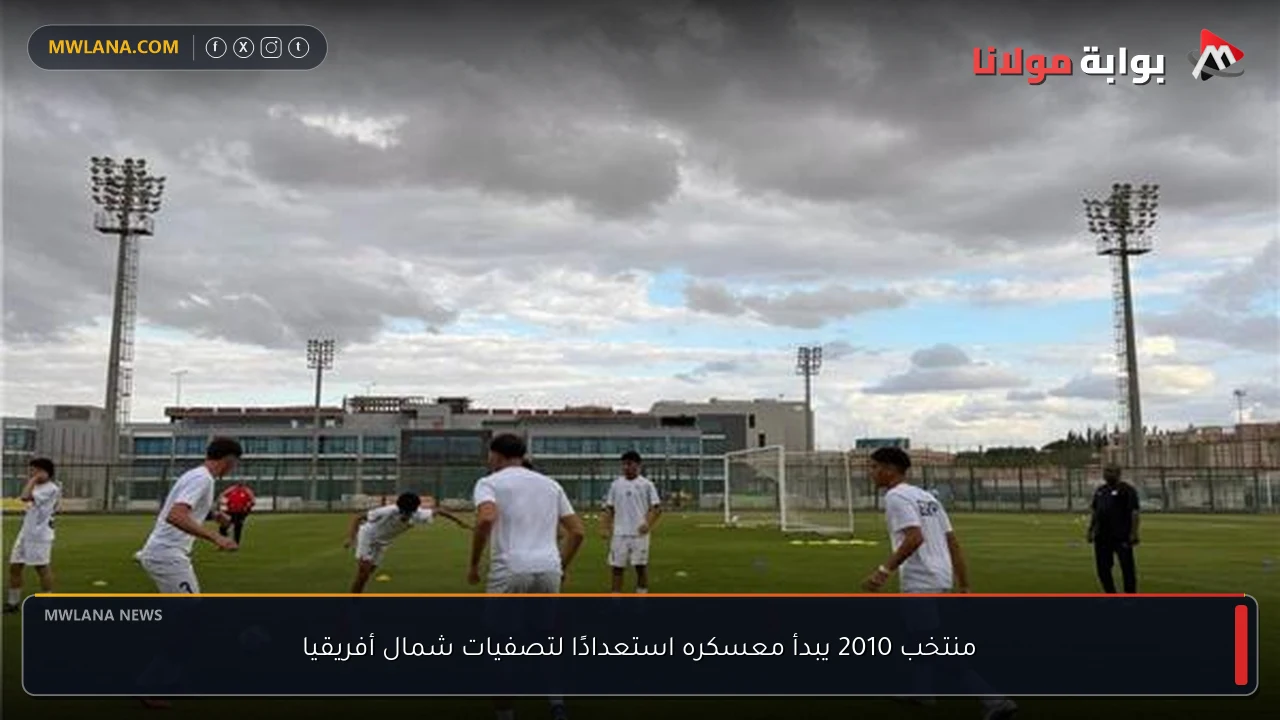 منتخب 2010 يبدأ معسكره استعدادًا لتصفيات شمال أفريقيا