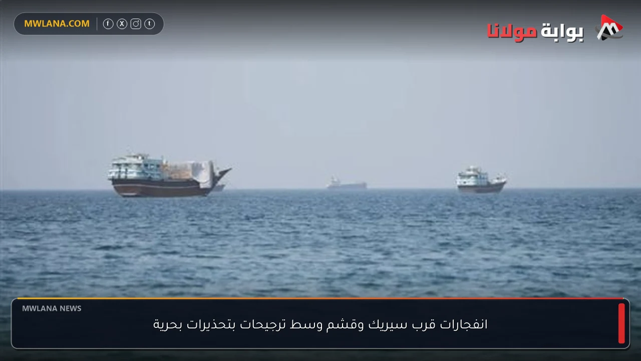 انفجارات قرب سيريك وقشم وسط ترجيحات بتحذيرات بحرية