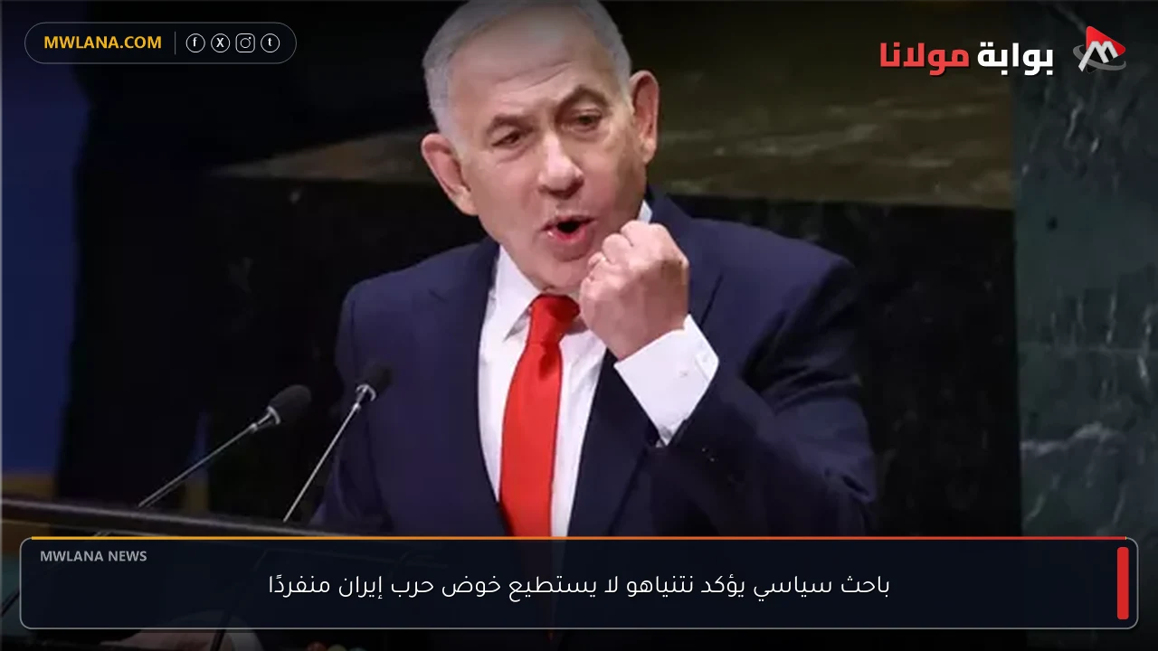 باحث سياسي يؤكد نتنياهو لا يستطيع خوض حرب إيران منفردًا