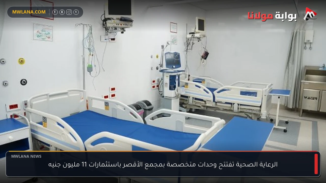 الرعاية الصحية تفتتح وحدات متخصصة بمجمع الأقصر باستثمارات 11 مليون جنيه