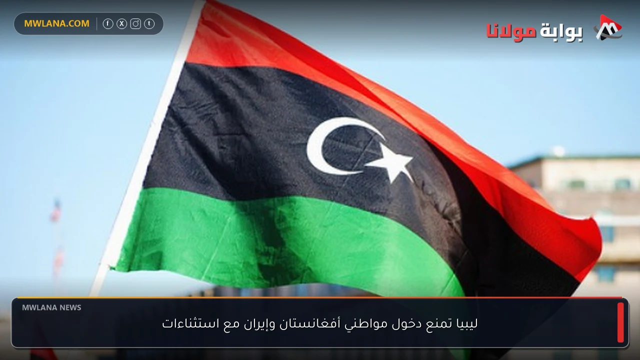 ليبيا تمنع دخول مواطني أفغانستان وإيران مع استثناءات