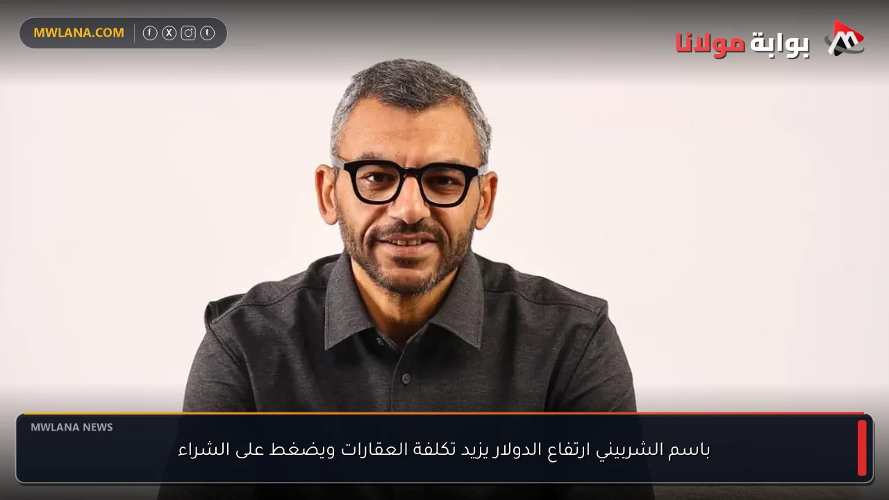 باسم الشربيني ارتفاع الدولار يزيد تكلفة العقارات ويضغط على الشراء