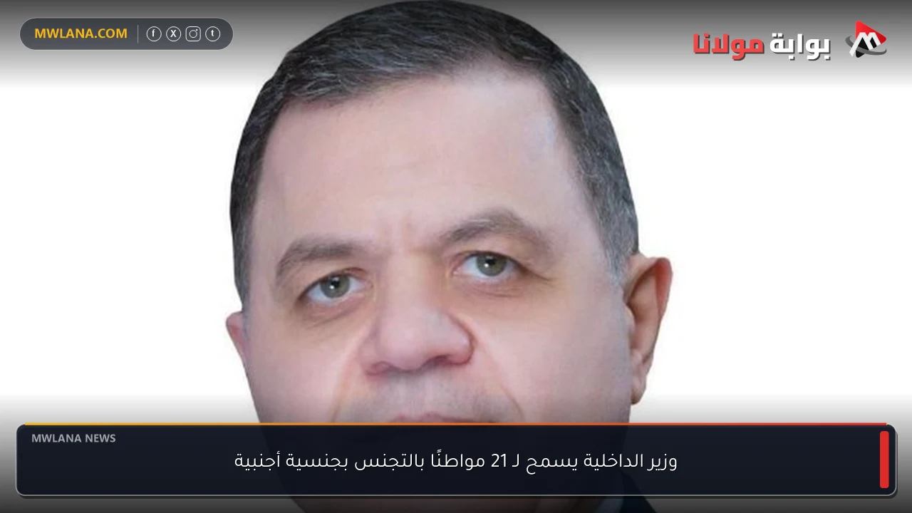 وزير الداخلية يسمح لـ 21 مواطنًا بالتجنس بجنسية أجنبية