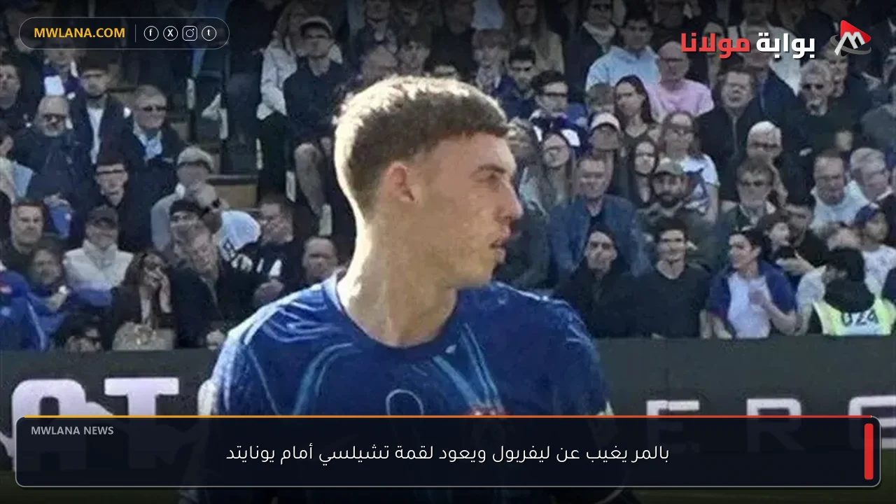 بالمر يغيب عن ليفربول ويعود لقمة تشيلسي أمام يونايتد