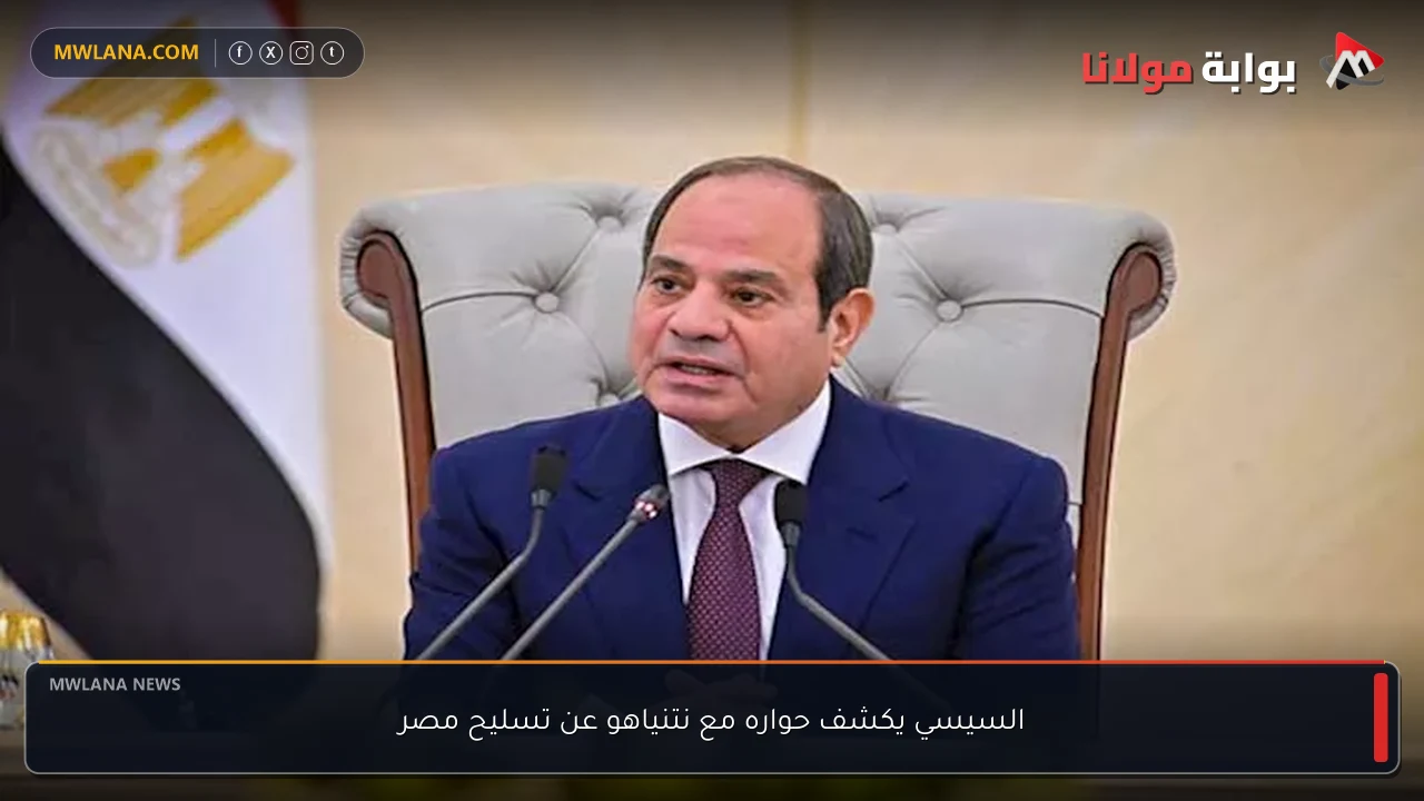 السيسي يكشف حواره مع نتنياهو عن تسليح مصر