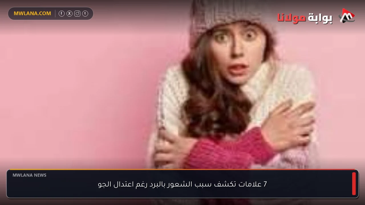 7 علامات تكشف سبب الشعور بالبرد رغم اعتدال الجو