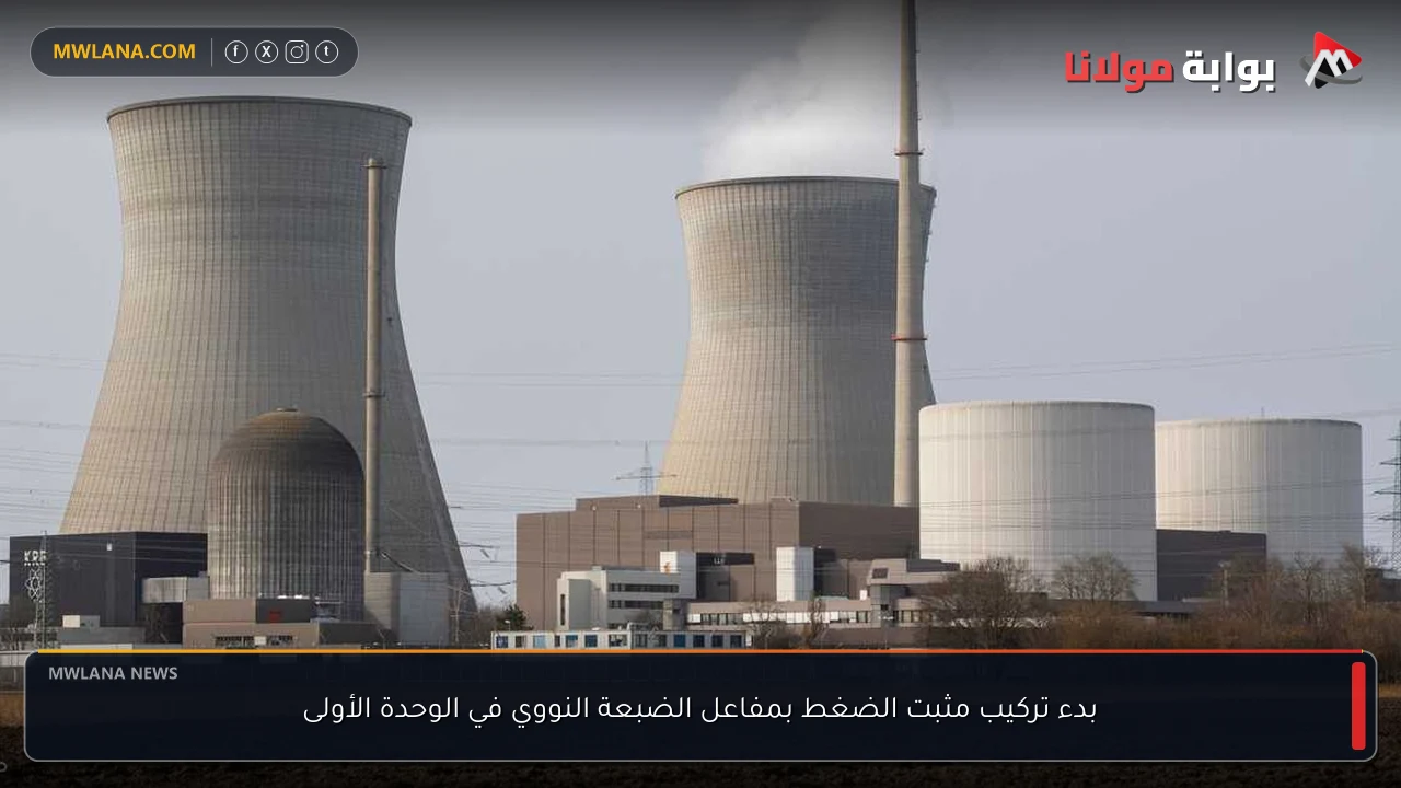 بدء تركيب مثبت الضغط بمفاعل الضبعة النووي في الوحدة الأولى