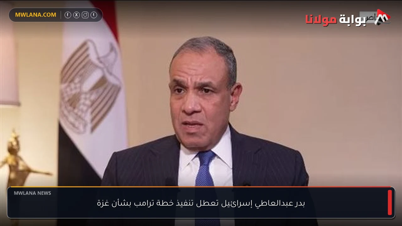 بدر عبدالعاطي إسرائيل تعطل تنفيذ خطة ترامب بشأن غزة