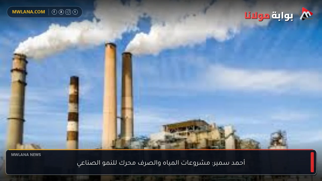 أحمد سمير: مشروعات المياه والصرف محرك للنمو الصناعي