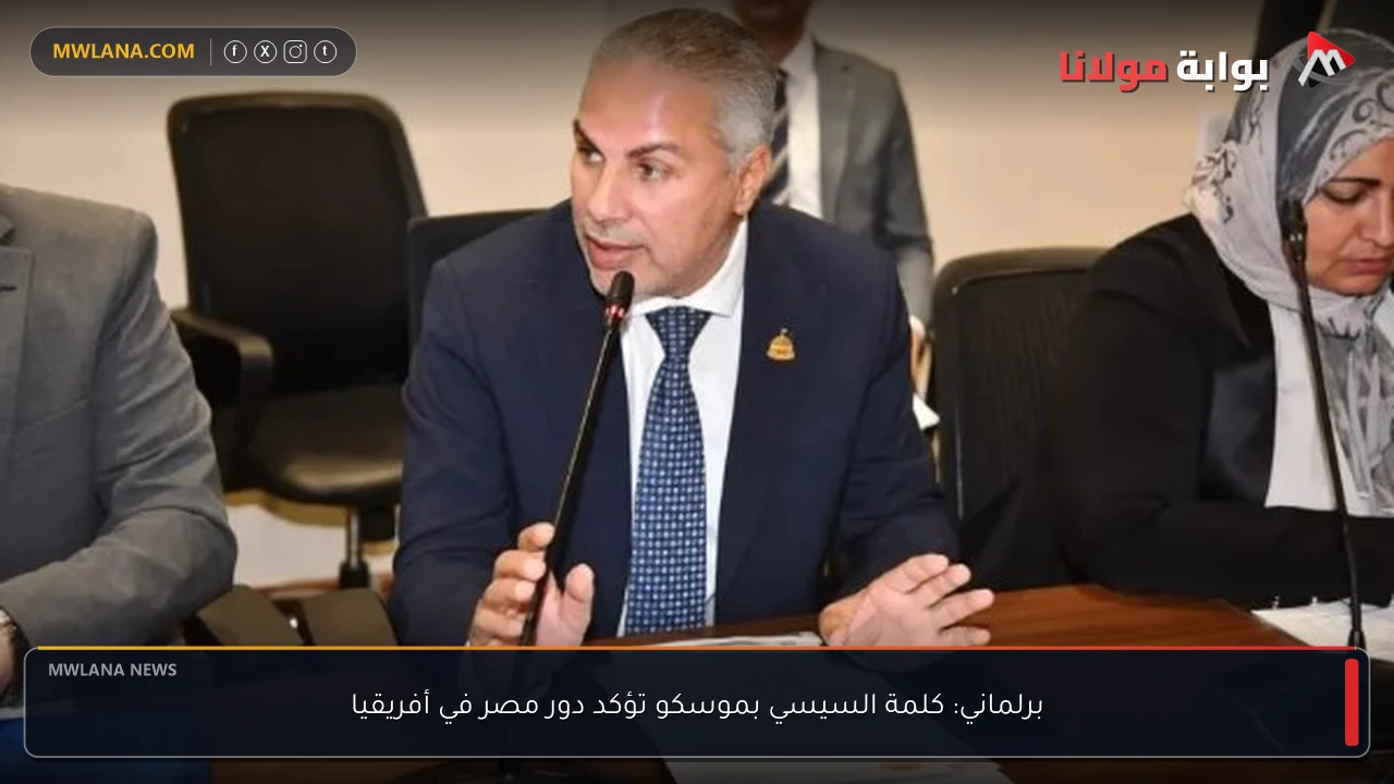 برلماني: كلمة السيسي بموسكو تؤكد دور مصر في أفريقيا