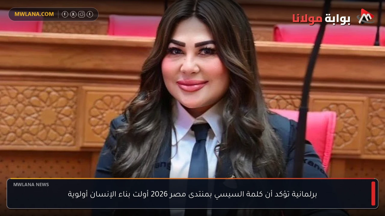 برلمانية تؤكد أن كلمة السيسي بمنتدى مصر 2026 أولت بناء الإنسان أولوية