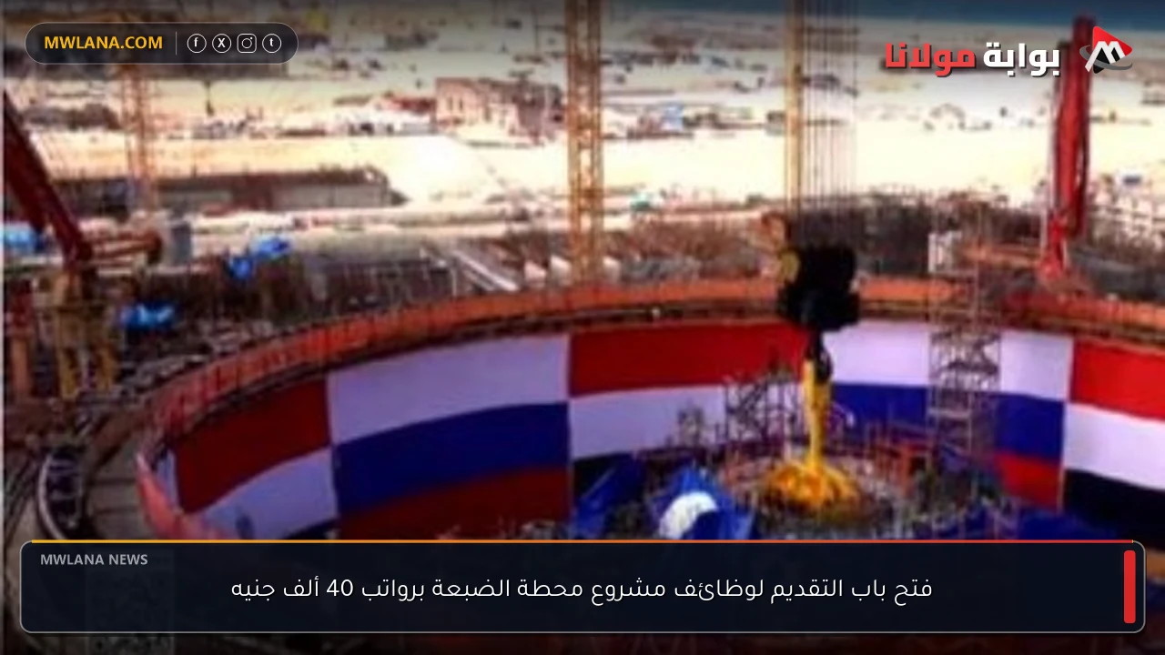 فتح باب التقديم لوظائف مشروع محطة الضبعة برواتب 40 ألف جنيه