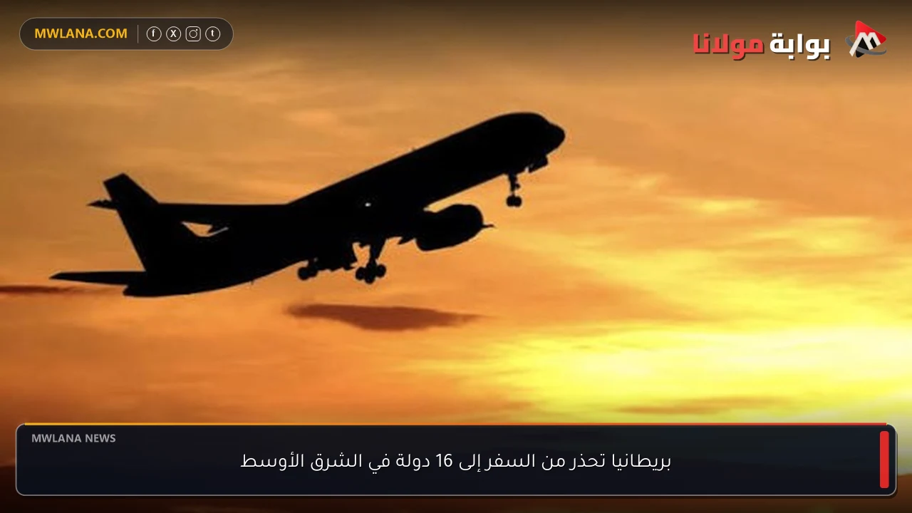 بريطانيا تحذر من السفر إلى 16 دولة في الشرق الأوسط