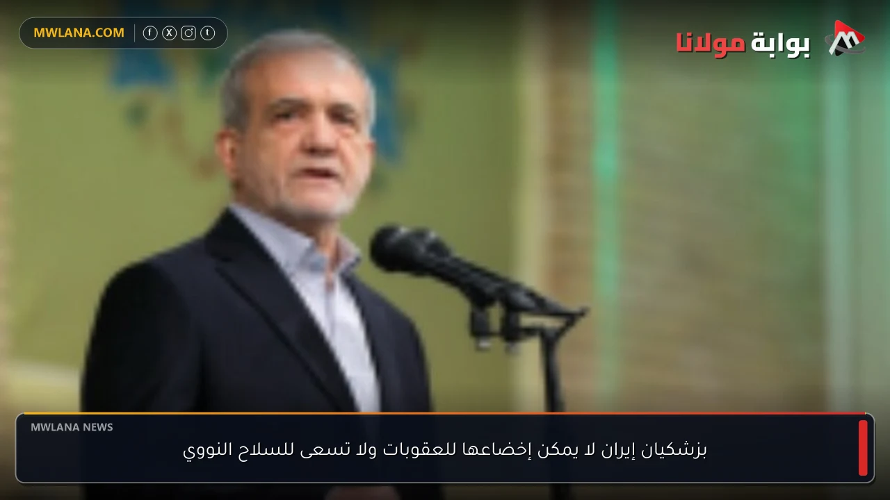 بزشكيان إيران لا يمكن إخضاعها للعقوبات ولا تسعى للسلاح النووي