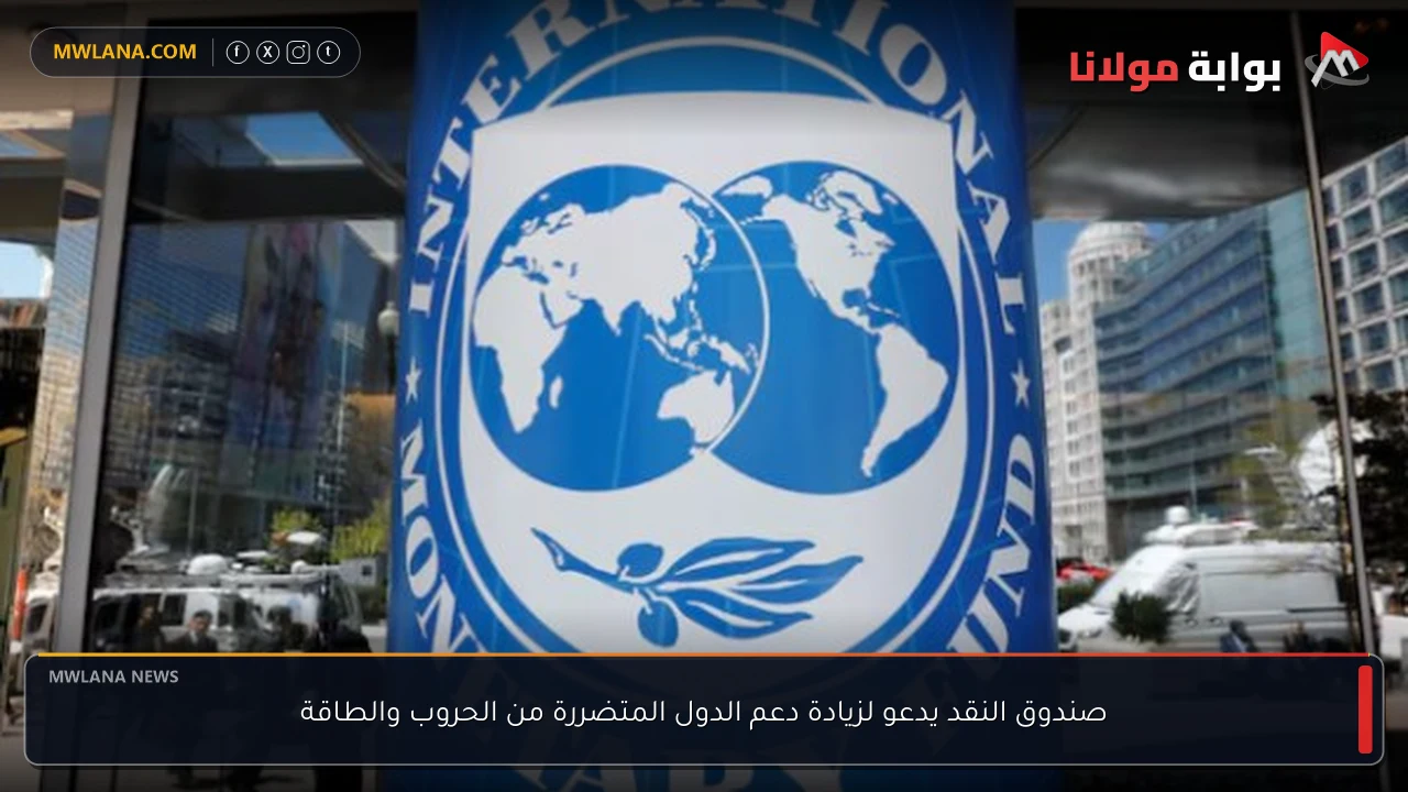 صندوق النقد يدعو لزيادة دعم الدول المتضررة من الحروب والطاقة