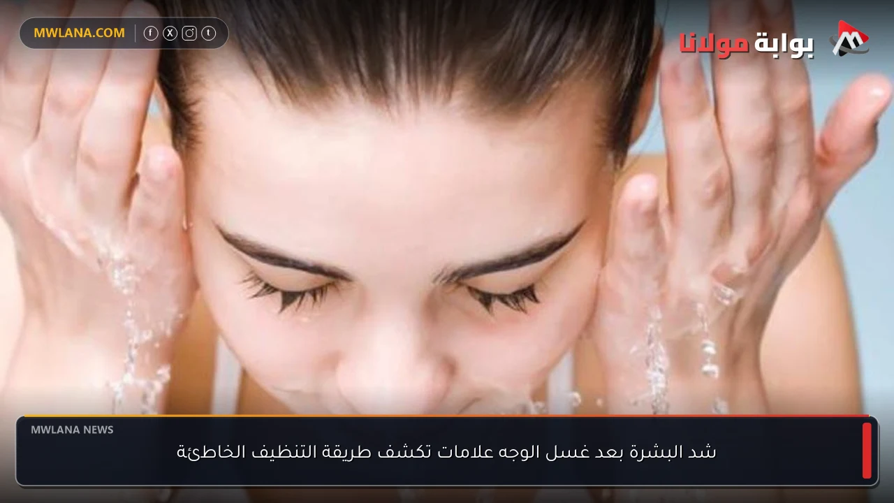 شد البشرة بعد غسل الوجه علامات تكشف طريقة التنظيف الخاطئة
