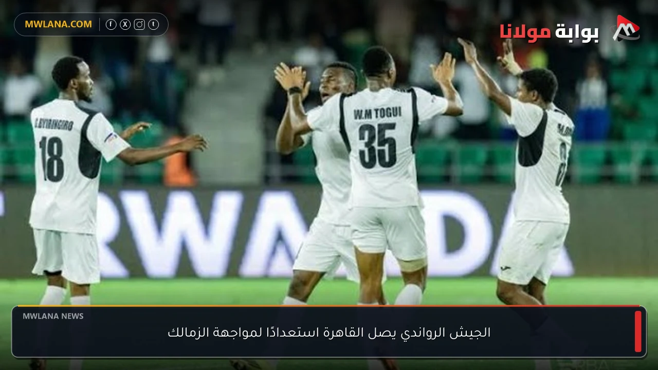 الجيش الرواندي يصل القاهرة استعدادًا لمواجهة الزمالك