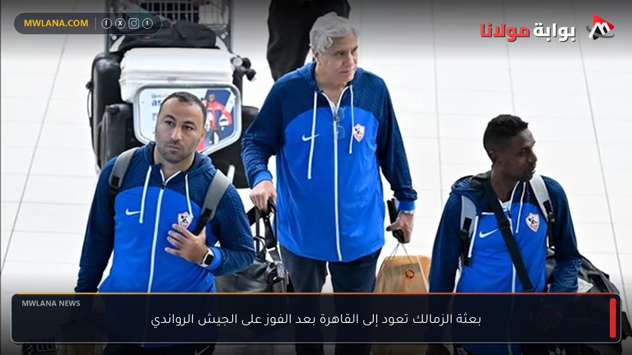 بعثة الزمالك تعود إلى القاهرة بعد الفوز على الجيش الرواندي