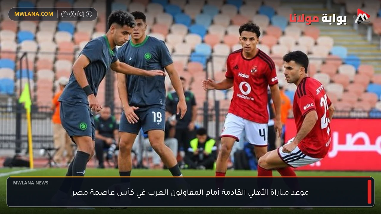 موعد مباراة الأهلي القادمة أمام المقاولون العرب في كأس عاصمة مصر