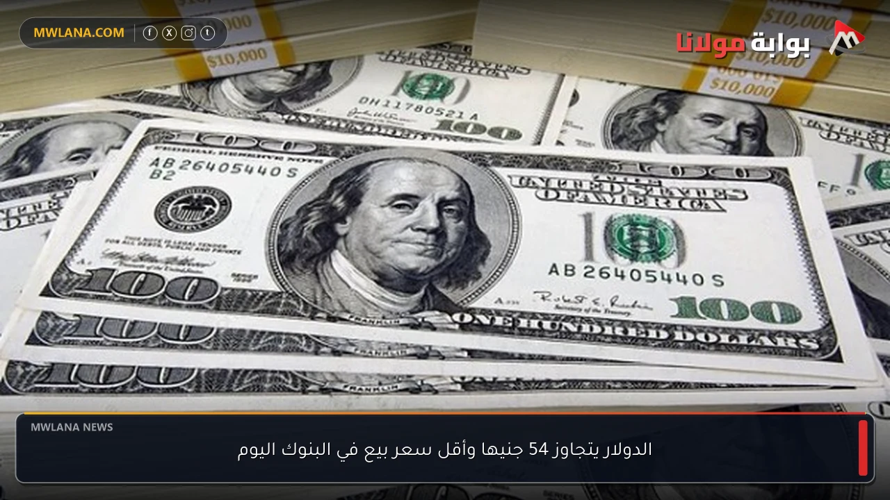الدولار يتجاوز 54 جنيها وأقل سعر بيع في البنوك اليوم
