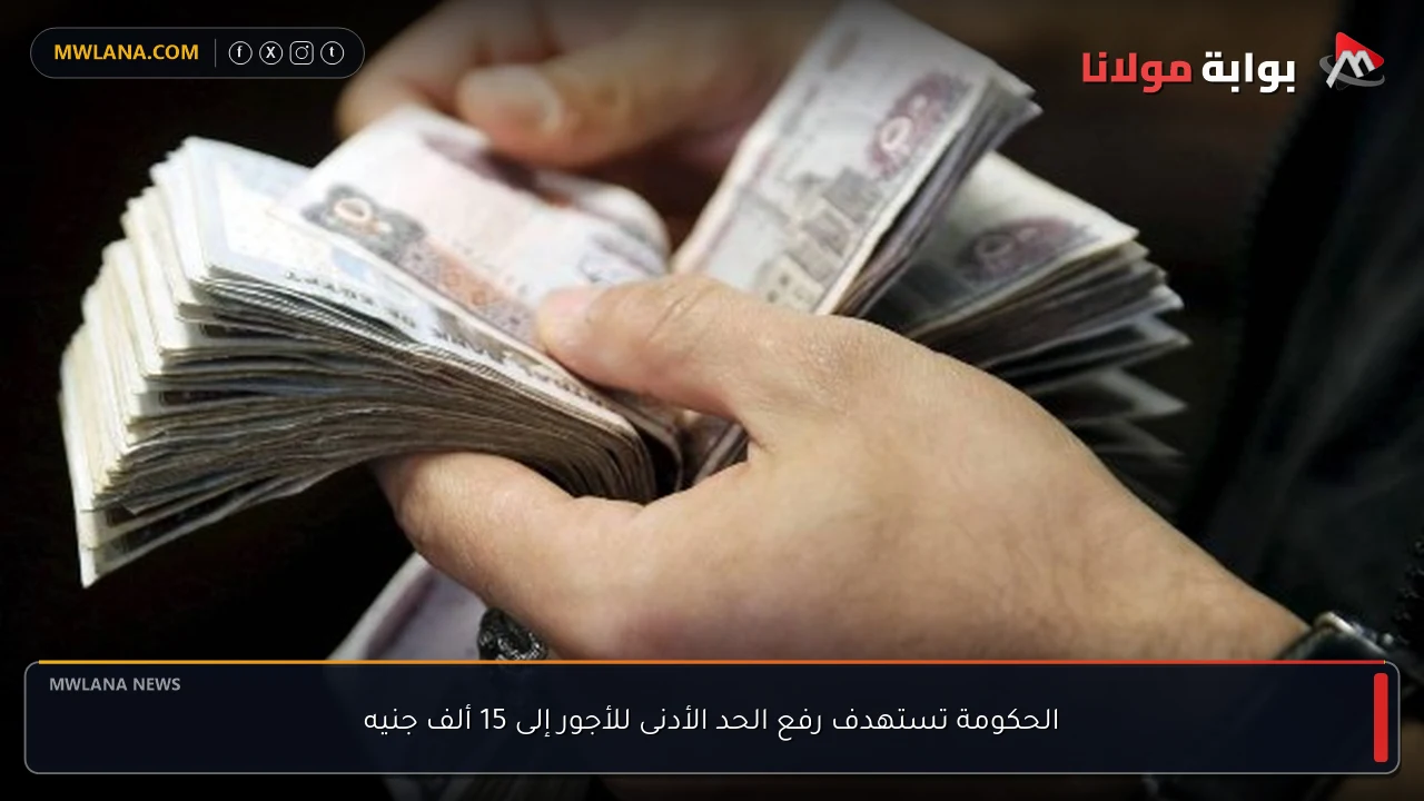 الحكومة تستهدف رفع الحد الأدنى للأجور إلى 15 ألف جنيه