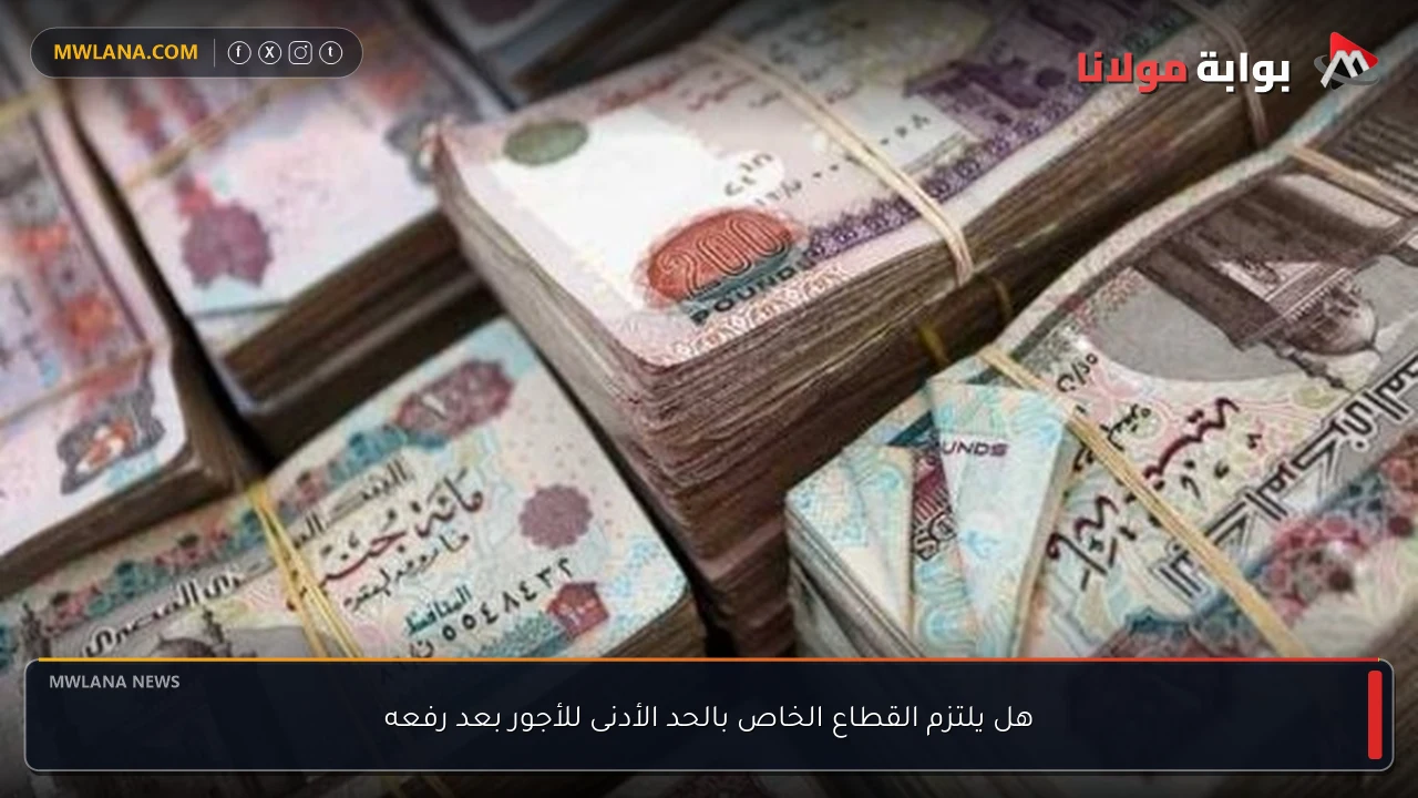 هل يلتزم القطاع الخاص بالحد الأدنى للأجور بعد رفعه