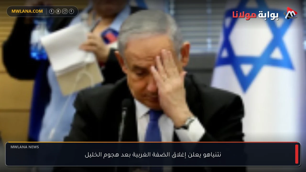 نتنياهو يعلن إغلاق الضفة الغربية بعد هجوم الخليل