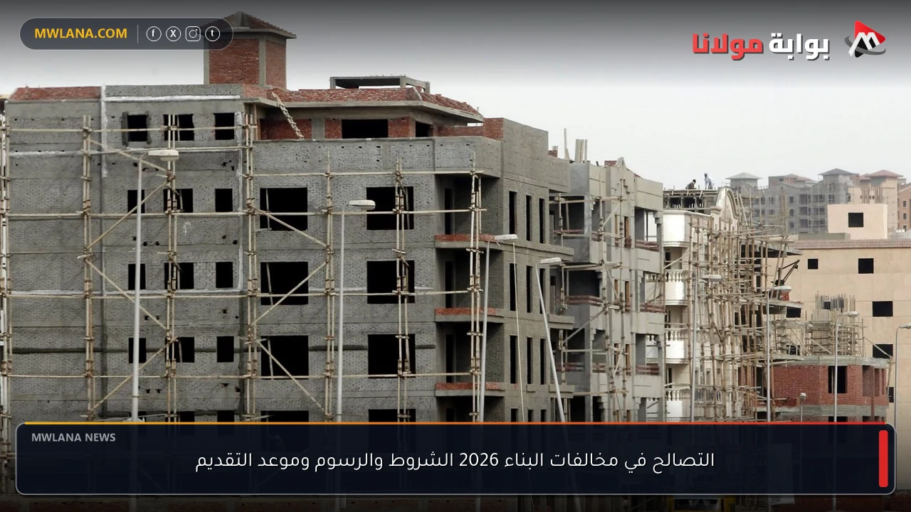 التصالح في مخالفات البناء 2026 الشروط والرسوم وموعد التقديم