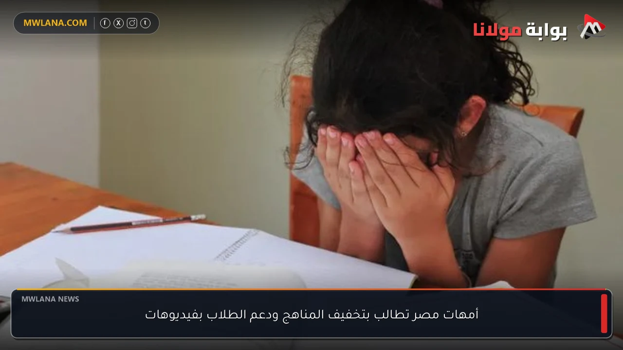 أمهات مصر تطالب بتخفيف المناهج ودعم الطلاب بفيديوهات