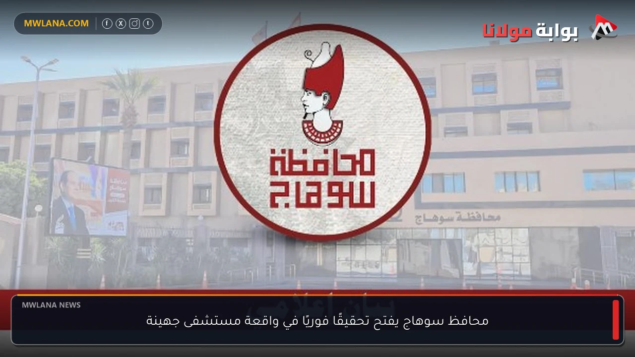 محافظ سوهاج يفتح تحقيقًا فوريًا في واقعة مستشفى جهينة