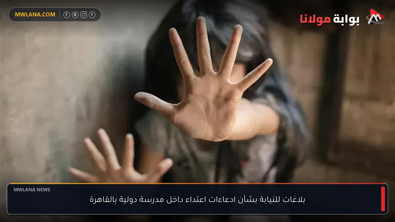 بلاغات للنيابة بشأن ادعاءات اعتداء داخل مدرسة دولية بالقاهرة