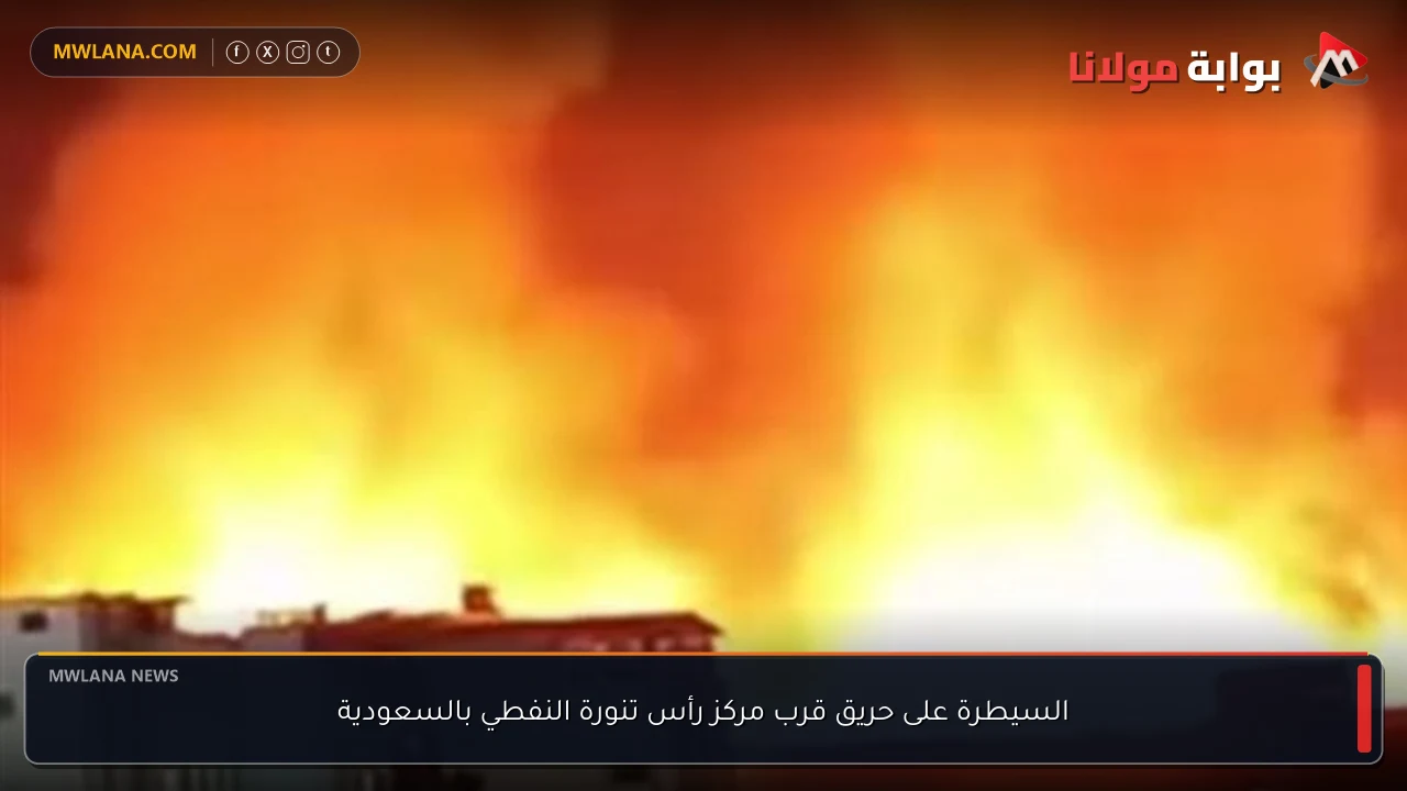 السيطرة على حريق قرب مركز رأس تنورة النفطي بالسعودية