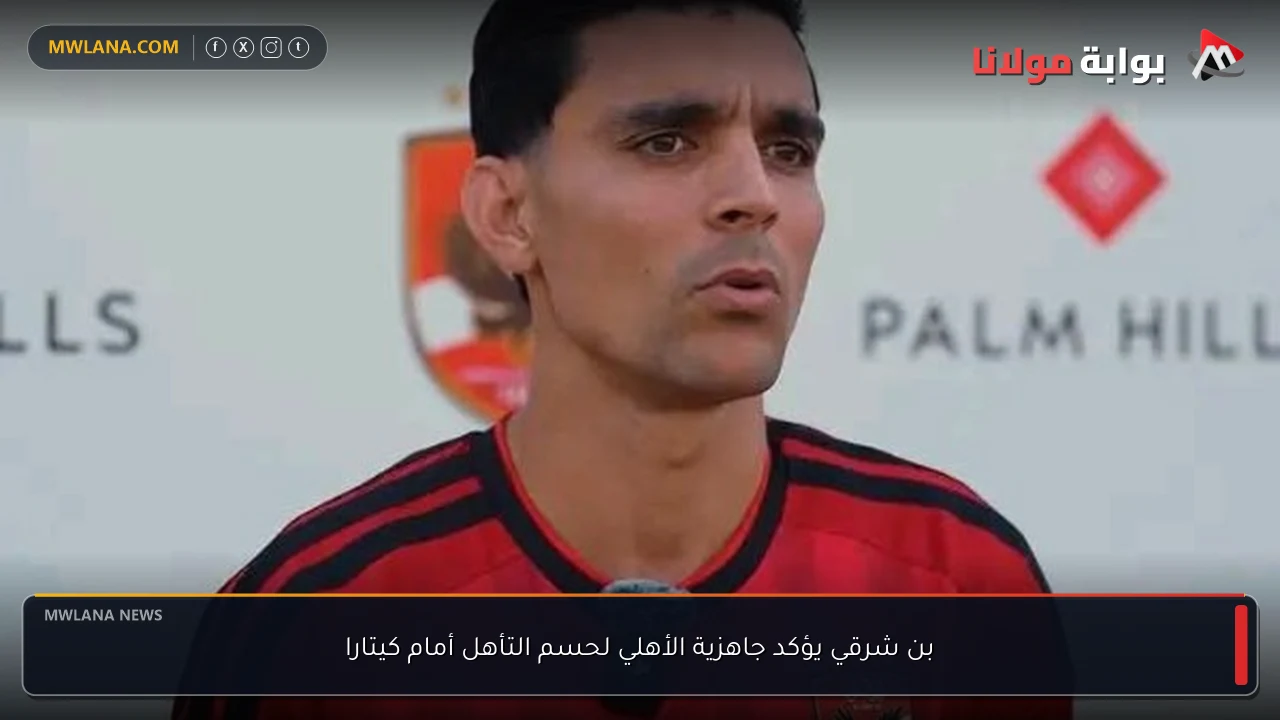 بن شرقي يؤكد جاهزية الأهلي لحسم التأهل أمام كيتارا