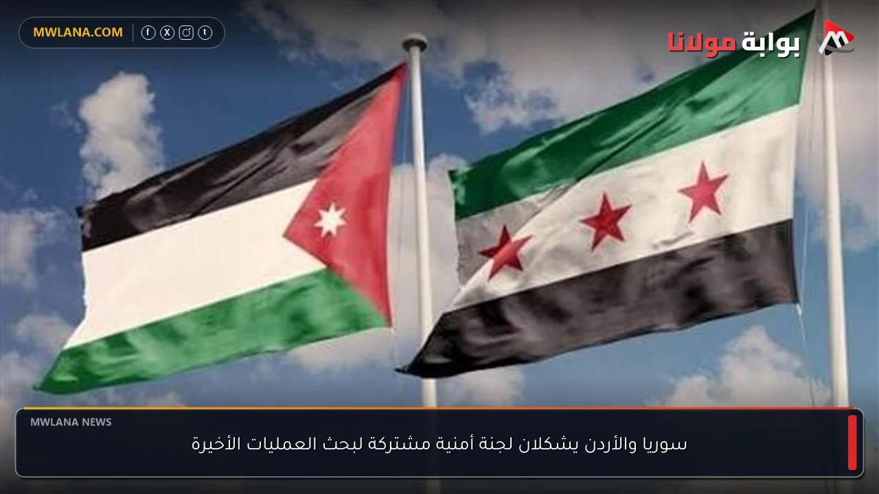 سوريا والأردن يشكلان لجنة أمنية مشتركة لبحث العمليات الأخيرة