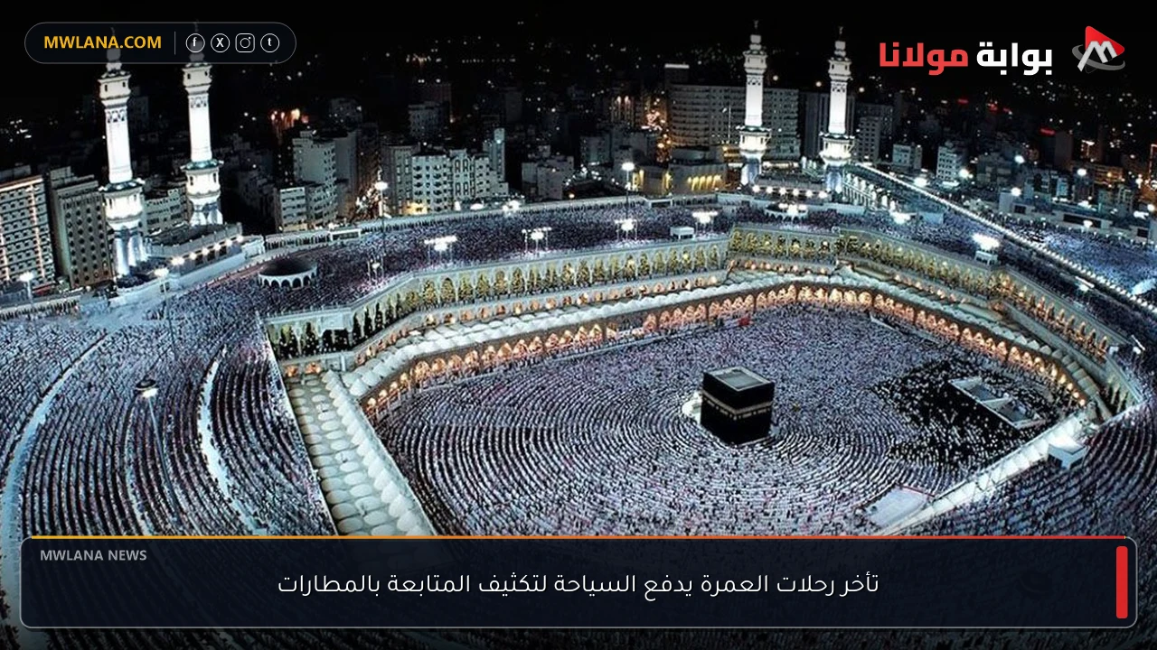 تأخر رحلات العمرة يدفع السياحة لتكثيف المتابعة بالمطارات