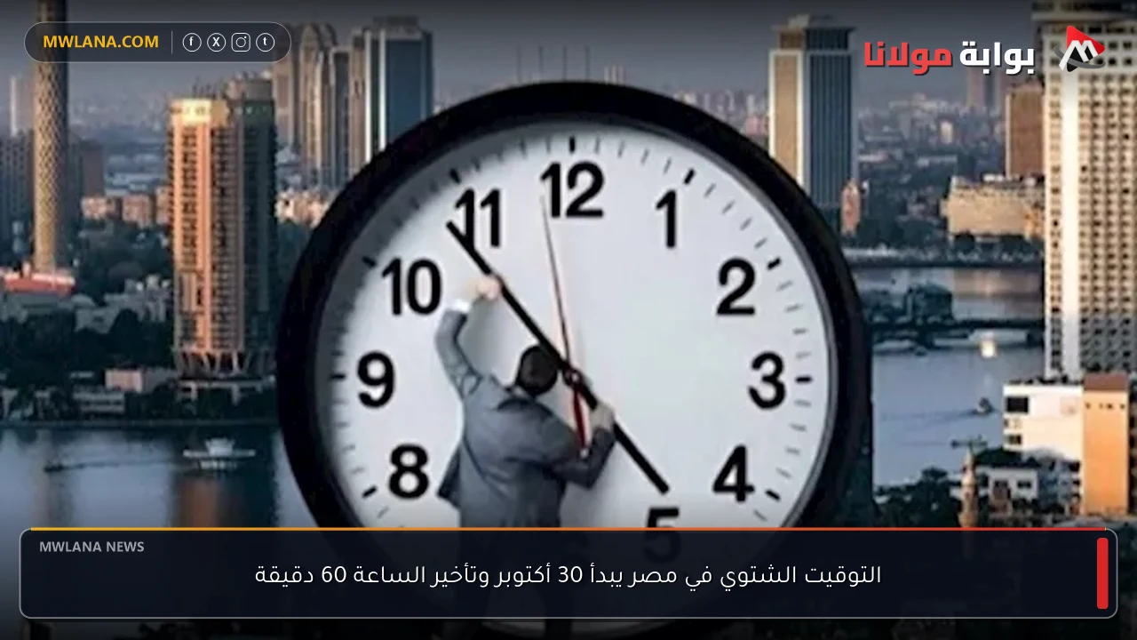 التوقيت الشتوي في مصر يبدأ 30 أكتوبر وتأخير الساعة 60 دقيقة