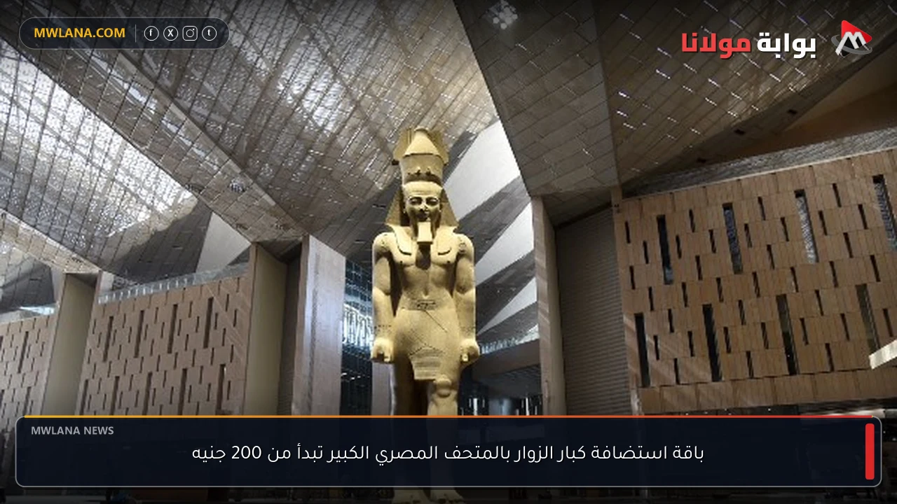 باقة استضافة كبار الزوار بالمتحف المصري الكبير تبدأ من 200 جنيه