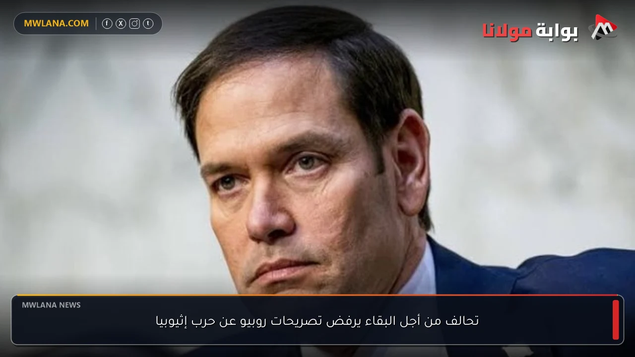 تحالف من أجل البقاء يرفض تصريحات روبيو عن حرب إثيوبيا